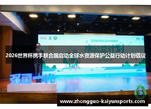 2026世界杯携手联合国启动全球水资源保护公益行动计划倡议