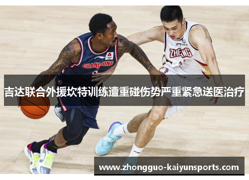 吉达联合外援坎特训练遭重碰伤势严重紧急送医治疗