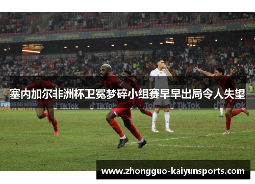 塞内加尔非洲杯卫冕梦碎小组赛早早出局令人失望 塞内加尔非洲杯卫冕梦碎小组赛早早出局令人失望