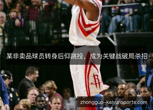 某非卖品球员转身后仰跳投,成为关键战破局杀招 某非卖品球员转身后仰跳投,成为关键战破局杀招